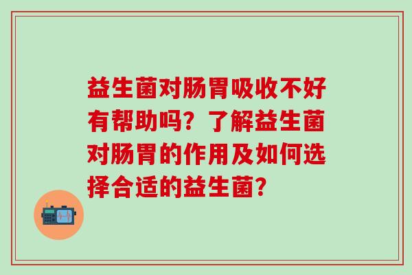 益生菌对肠胃吸收不好有帮助吗？了解益生菌对肠胃的作用及如何选择合适的益生菌？