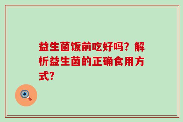 益生菌饭前吃好吗？解析益生菌的正确食用方式？