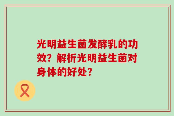 光明益生菌发酵乳的功效？解析光明益生菌对身体的好处？