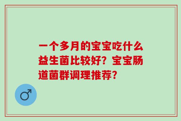 一个多月的宝宝吃什么益生菌比较好?宝宝肠道菌群调理推荐? 一个多月的宝宝吃什么益生菌比较好?宝宝肠道菌群调理推荐?