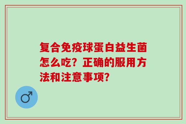 复合球蛋白益生菌怎么吃？正确的服用方法和注意事项？
