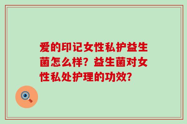 爱的印记女性私护益生菌怎么样？益生菌对女性私处护理的功效？