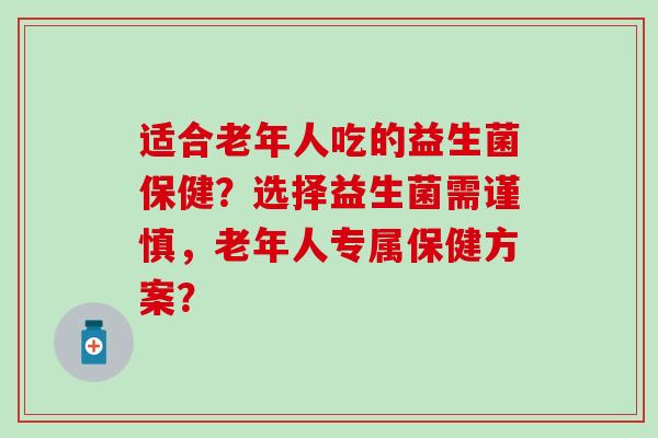 适合老年人吃的益生菌保健？选择益生菌需谨慎，老年人专属保健方案？