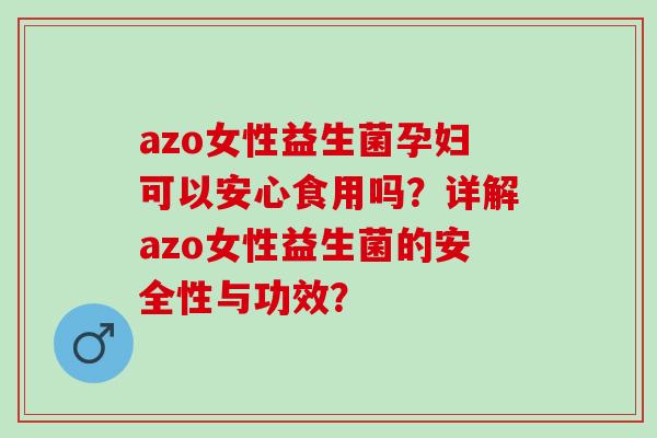 azo女性益生菌孕妇可以安心食用吗？详解azo女性益生菌的安全性与功效？