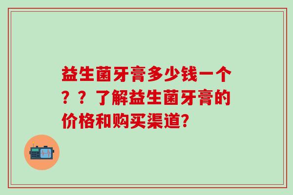益生菌牙膏多少钱一个??了解益生菌牙膏的价格和购买渠道? 益生菌牙膏多少钱一个??了解益生菌牙膏的价格和购买渠道?