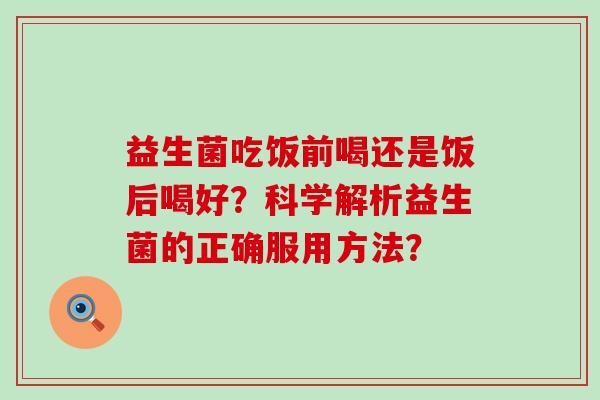 益生菌吃饭前喝还是饭后喝好？科学解析益生菌的正确服用方法？
