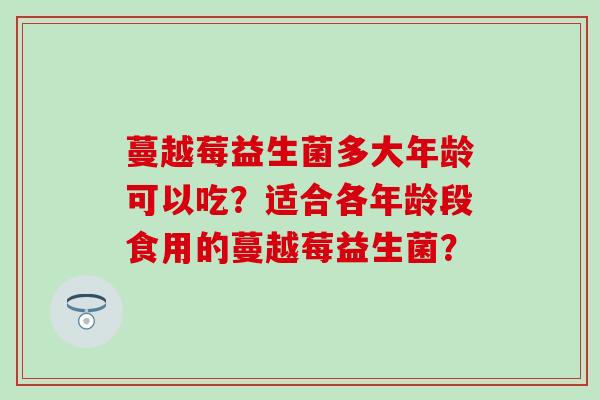 蔓越莓益生菌多大年龄可以吃？适合各年龄段食用的蔓越莓益生菌？