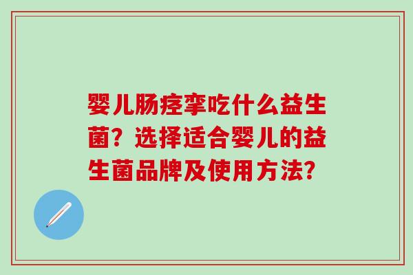 婴儿肠痉挛吃什么益生菌？选择适合婴儿的益生菌品牌及使用方法？