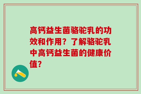 高钙益生菌骆驼乳的功效和作用？了解骆驼乳中高钙益生菌的健康价值？