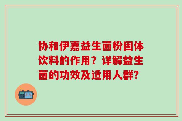 协和伊嘉益生菌粉固体饮料的作用？详解益生菌的功效及适用人群？