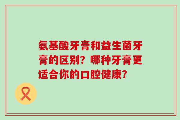 氨基酸牙膏和益生菌牙膏的区别？哪种牙膏更适合你的口腔健康？