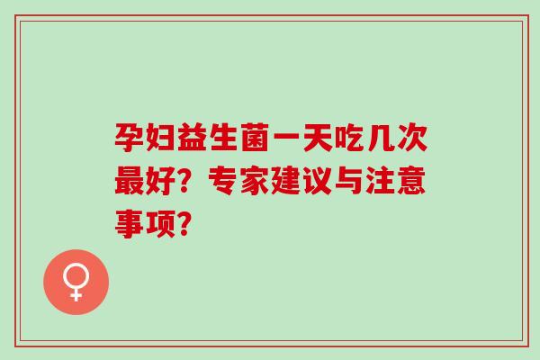 孕妇益生菌一天吃几次好？专家建议与注意事项？