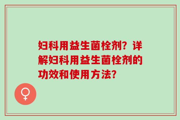 用益生菌栓剂？详解用益生菌栓剂的功效和使用方法？
