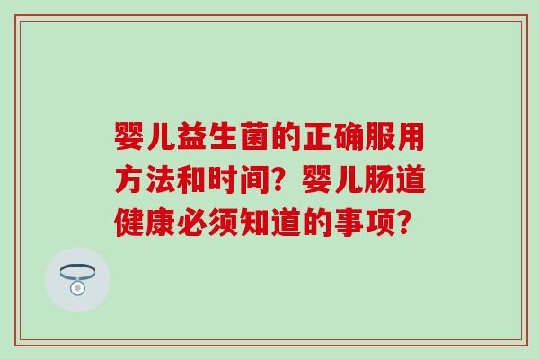 婴儿益生菌的正确服用方法和时间？婴儿肠道健康必须知道的事项？