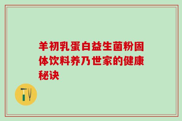 羊初乳蛋白益生菌粉固体饮料养乃世家的健康秘诀