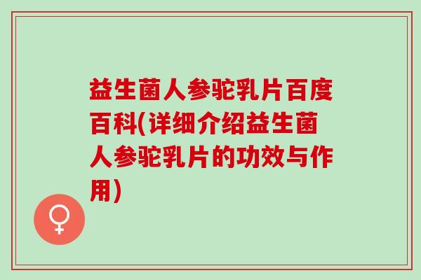 益生菌人参驼乳片百度百科(详细介绍益生菌人参驼乳片的功效与作用)