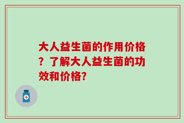 大人益生菌的作用价格？了解大人益生菌的功效和价格？