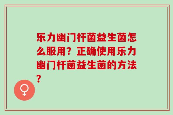 乐力幽门杆菌益生菌怎么服用？正确使用乐力幽门杆菌益生菌的方法？