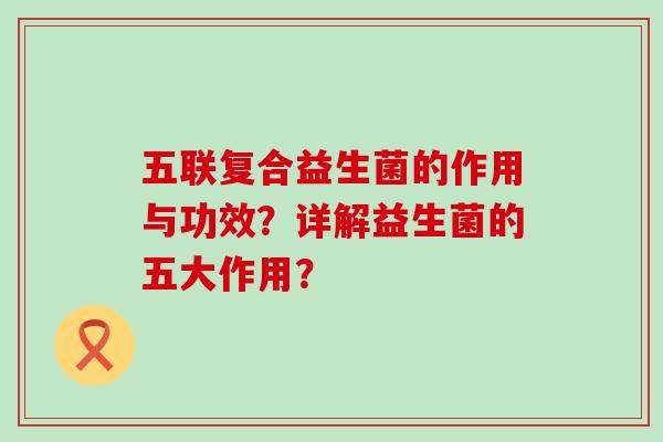 五联复合益生菌的作用与功效？详解益生菌的五大作用？