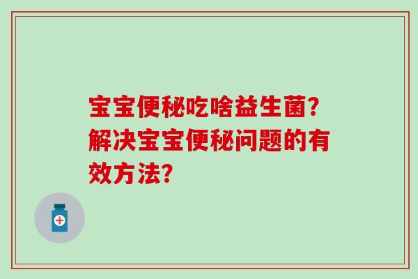 宝宝吃啥益生菌？解决宝宝问题的有效方法？