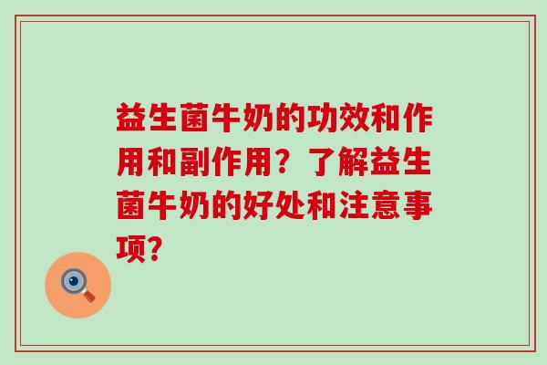 益生菌牛奶的功效和作用和副作用？了解益生菌牛奶的好处和注意事项？