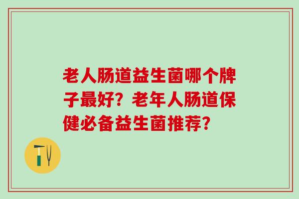 老人肠道益生菌哪个牌子好？老年人肠道保健必备益生菌推荐？