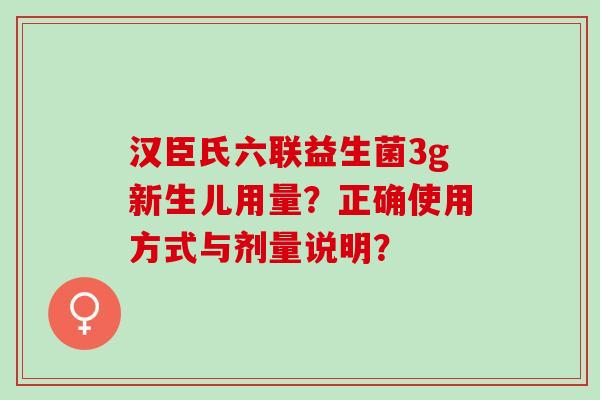 汉臣氏六联益生菌3g新生儿用量？正确使用方式与剂量说明？