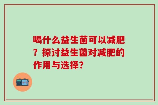 喝什么益生菌可以？探讨益生菌对的作用与选择？
