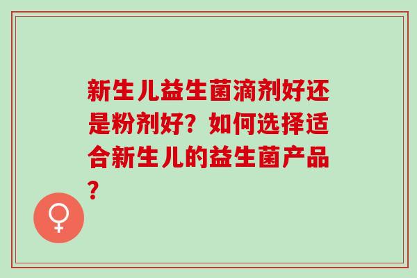新生儿益生菌滴剂好还是粉剂好？如何选择适合新生儿的益生菌产品？