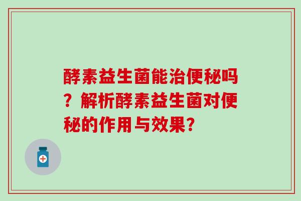 酵素益生菌能吗？解析酵素益生菌对的作用与效果？