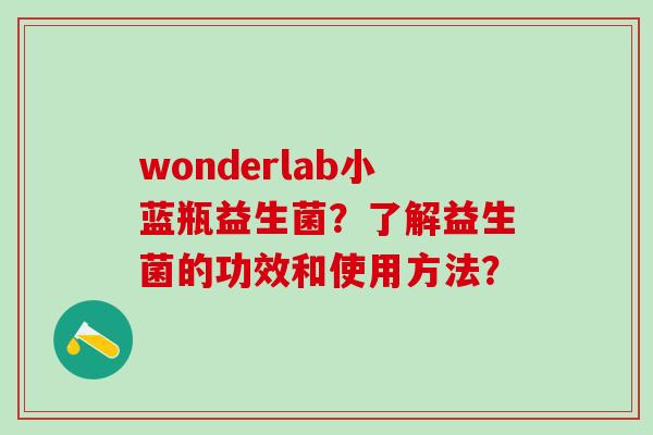 wonderlab小蓝瓶益生菌？了解益生菌的功效和使用方法？