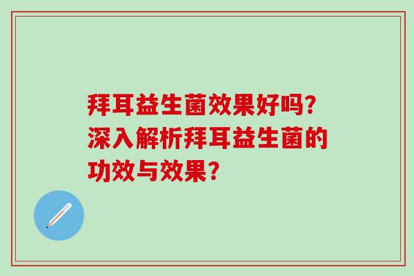 拜耳益生菌效果好吗？深入解析拜耳益生菌的功效与效果？