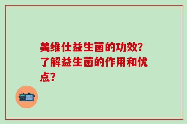 美维仕益生菌的功效？了解益生菌的作用和优点？