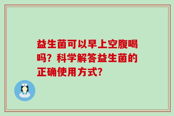 益生菌可以早上空腹喝吗？科学解答益生菌的正确使用方式？