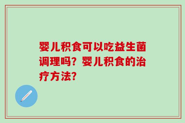 婴儿积食可以吃益生菌调理吗？婴儿积食的方法？