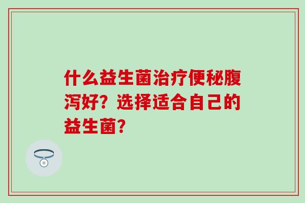 什么益生菌好？选择适合自己的益生菌？