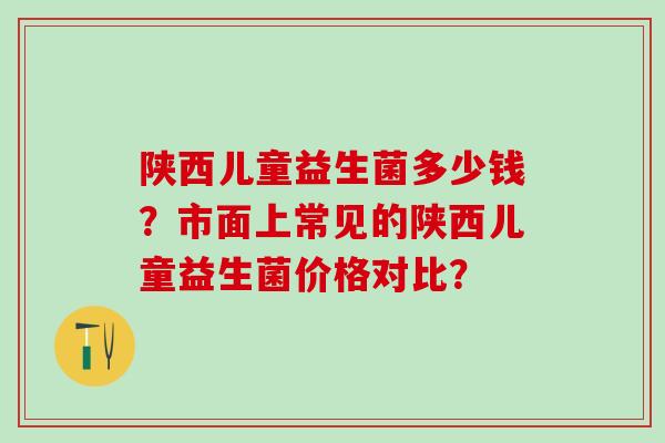 陕西儿童益生菌多少钱？市面上常见的陕西儿童益生菌价格对比？