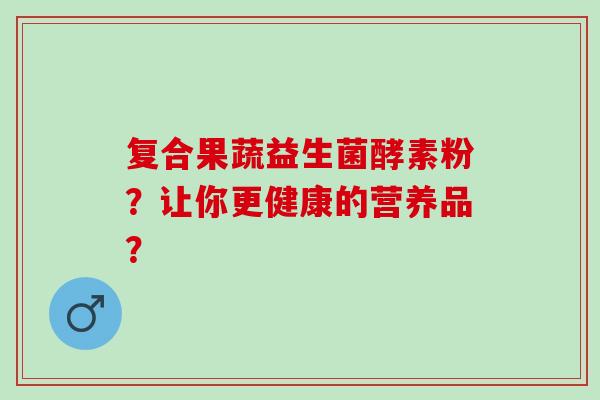 复合果蔬益生菌酵素粉？让你更健康的营养品？