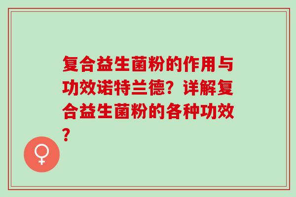 复合益生菌粉的作用与功效诺特兰德？详解复合益生菌粉的各种功效？