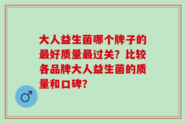 大人益生菌哪个牌子的好质量过关？比较各品牌大人益生菌的质量和口碑？