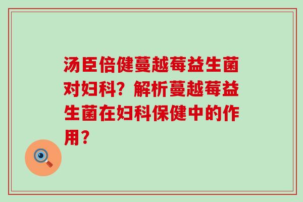汤臣倍健蔓越莓益生菌对？解析蔓越莓益生菌在保健中的作用？