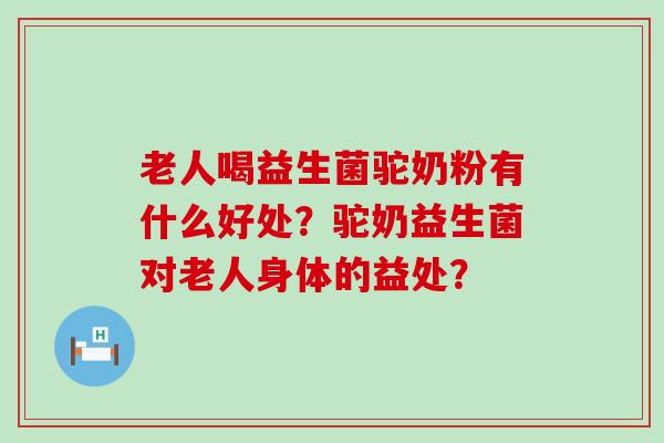 老人喝益生菌驼奶粉有什么好处？驼奶益生菌对老人身体的益处？