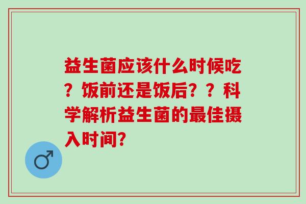 益生菌应该什么时候吃？饭前还是饭后？？科学解析益生菌的佳摄入时间？