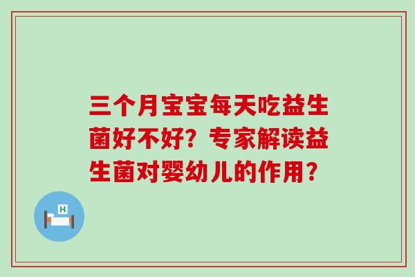 三个月宝宝每天吃益生菌好不好？专家解读益生菌对婴幼儿的作用？