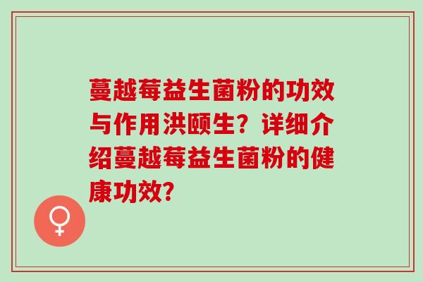 蔓越莓益生菌粉的功效与作用洪颐生？详细介绍蔓越莓益生菌粉的健康功效？
