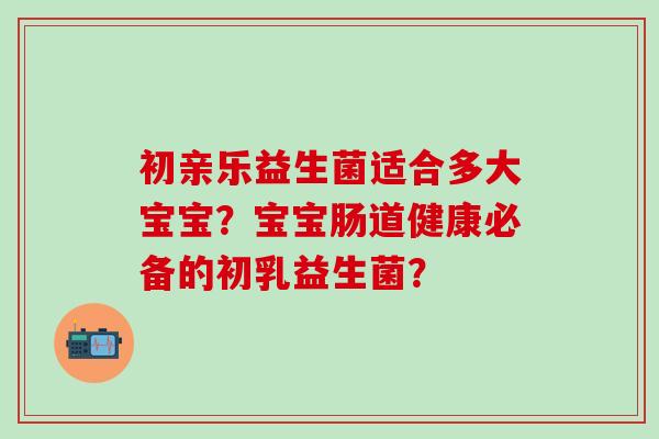 初亲乐益生菌适合多大宝宝？宝宝肠道健康必备的初乳益生菌？