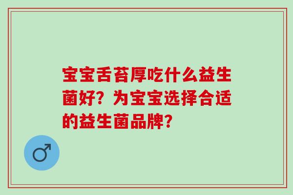 宝宝舌苔厚吃什么益生菌好？为宝宝选择合适的益生菌品牌？