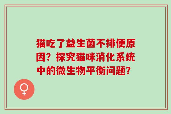 猫吃了益生菌不排便原因？探究猫咪消化系统中的微生物平衡问题？