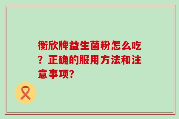 衡欣牌益生菌粉怎么吃？正确的服用方法和注意事项？
