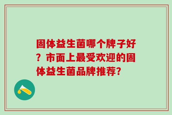 固体益生菌哪个牌子好？市面上受欢迎的固体益生菌品牌推荐？